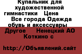 Купальник для художественной гимнастики › Цена ­ 16 000 - Все города Одежда, обувь и аксессуары » Другое   . Ненецкий АО,Коткино с.